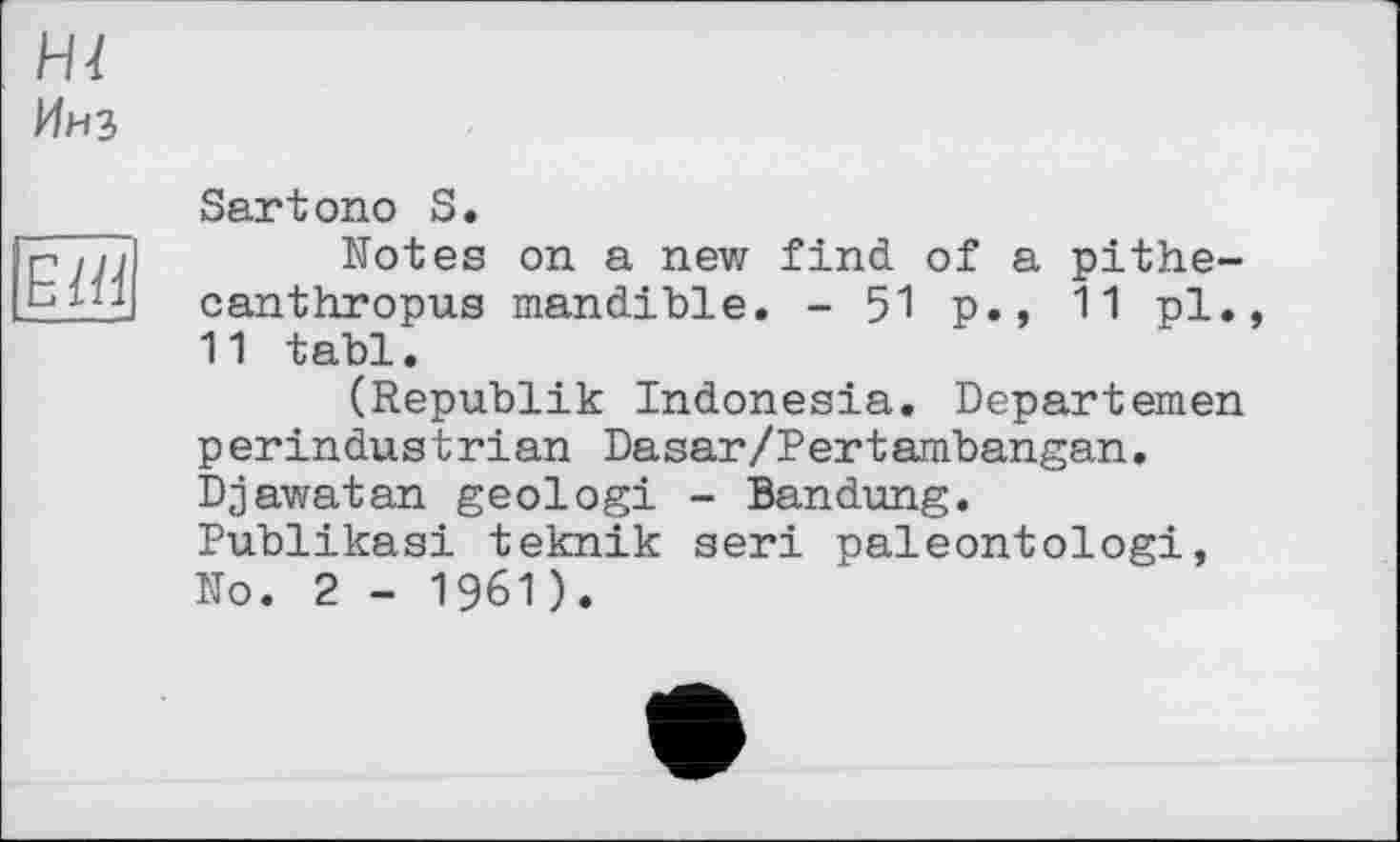 ﻿
Hl
Инз
Sartono S.
Notes on a new find of a pithecanthropus mandible. - 51 p., 11 pl., 11 tabl.
(Republik Indonesia. Departemen perindustrian Dasar/Pertambangan. Djawatan geologi - Bandung. Publikasi teknik seri paleontologi, No. 2 - 1961).